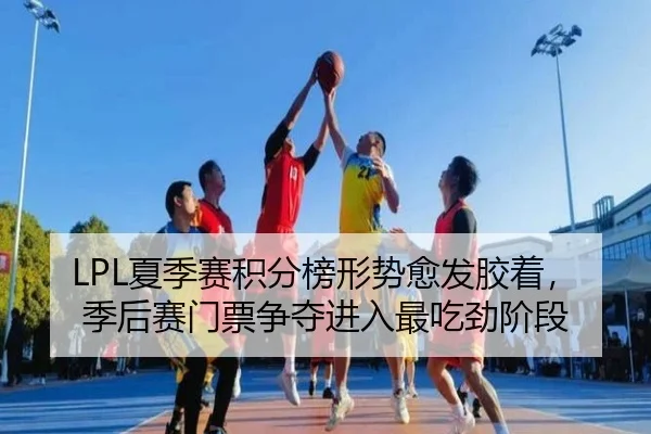 LPL夏季赛积分榜形势愈发胶着，季后赛门票争夺进入最吃劲阶段